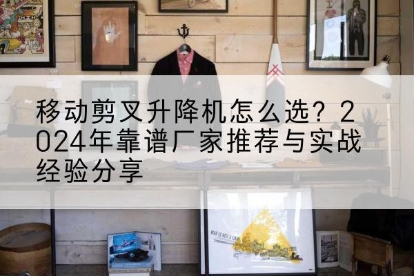 呼兰升降平台厂家推荐-移动剪叉升降机怎么选?2024年靠谱厂家推荐与实战经验分享