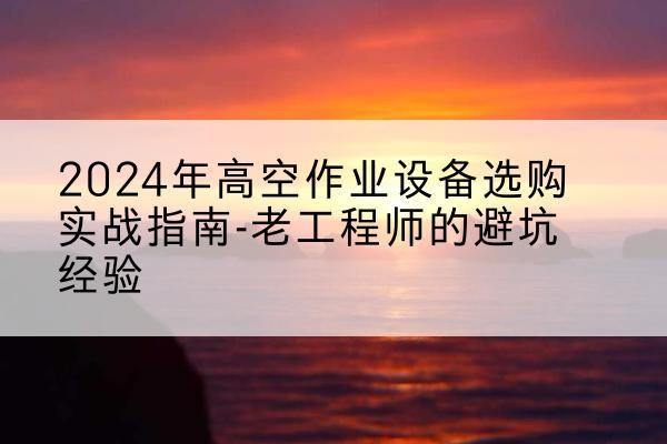 呼兰高空作业升降机厂家推荐-2024年高空作业设备选购实战指南-老工程师的避坑经验