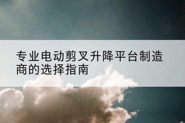 呼兰电动剪叉升降平台厂家-专业电动剪叉升降平台制造商的选择指南