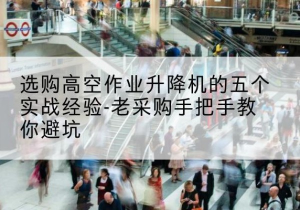 呼兰高空作业升降机厂家-选购高空作业升降机的五个实战经验-老采购手把手教你避坑