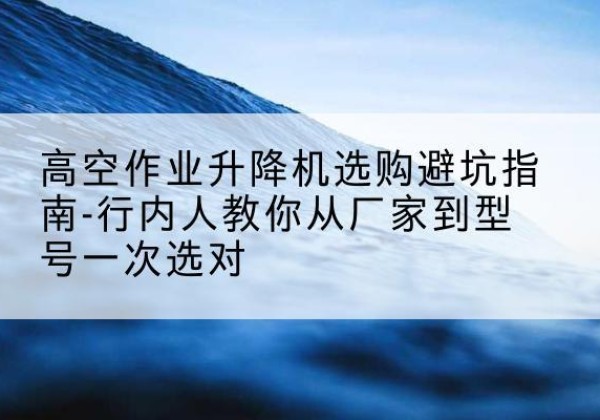 呼兰升降平台厂家-高空作业升降机选购避坑指南-行内人教你从厂家到型号一次选对