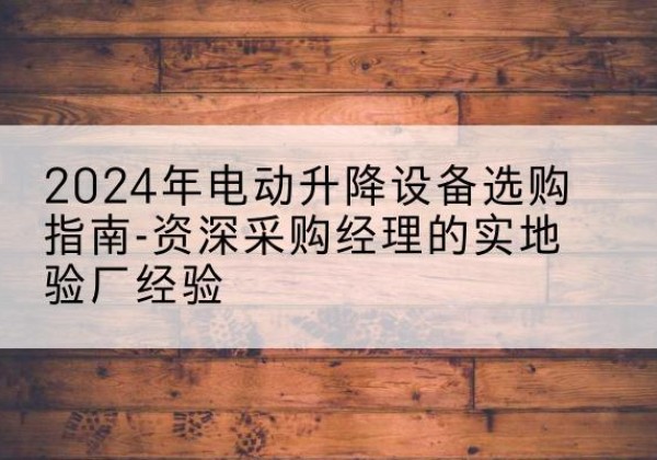 呼兰电动剪叉升降平台厂家-2024年电动升降设备选购指南-资深采购经理的实地验厂经验