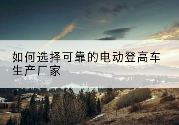 呼兰电动登高车厂家-如何选择可靠的电动登高车生产厂家