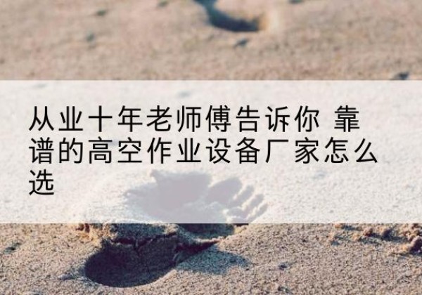 呼兰高空作业升降机厂家推荐-从业十年老师傅告诉你 靠谱的高空作业设备厂家怎么选