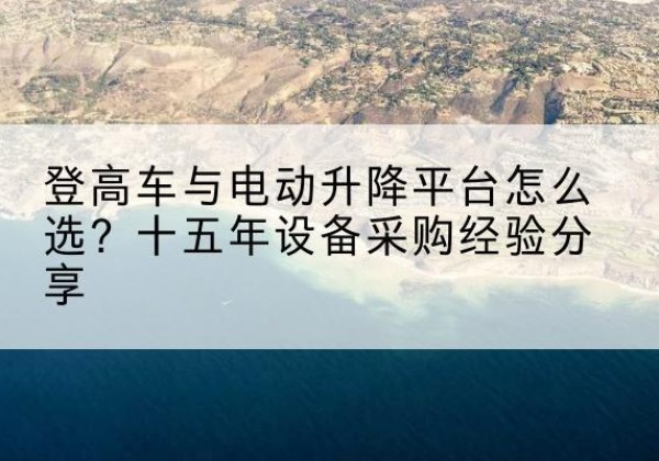 呼兰登高车厂家厂家-登高车与电动升降平台怎么选？十五年设备采购经验分享