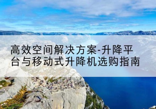 呼兰升降平台厂家-*空间解决方案-升降平台与移动式升降机选购指南