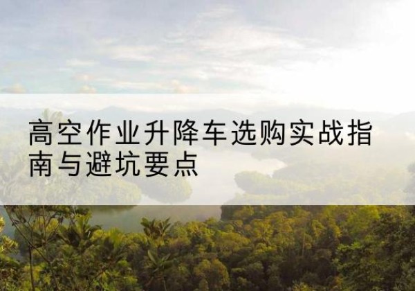 呼兰升降车怎么选-高空作业升降车选购实战指南与避坑要点
