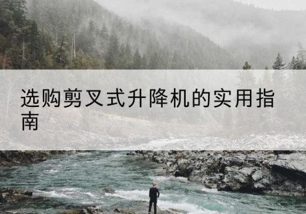 呼兰剪叉式升降机怎么选-选购剪叉式升降机的实用指南