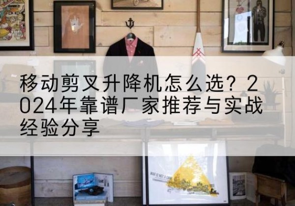 呼兰升降平台厂家推荐-移动剪叉升降机怎么选？2024年靠谱厂家推荐与实战经验分享