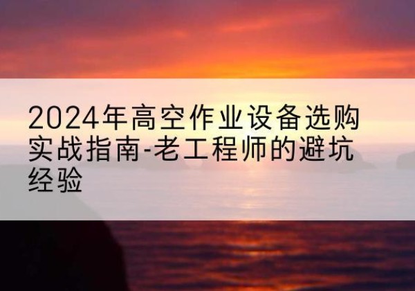 呼兰高空作业升降机厂家推荐-2024年高空作业设备选购实战指南-老工程师的避坑经验