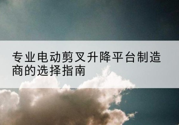 呼兰电动剪叉升降平台厂家-专业电动剪叉升降平台制造商的选择指南